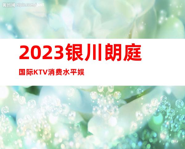 2023银川朗庭国际KTV消费水平娱乐会所排行 – 银川兴庆商务KTV