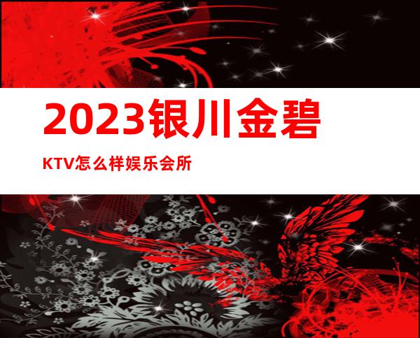 2023银川金碧  KTV怎么样娱乐会所大全 – 银川永宁商务KTV