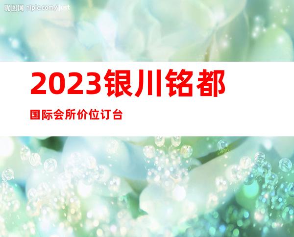 2023银川铭都国际会所价位订台夜总会前三名 – 银川贺兰商务KTV