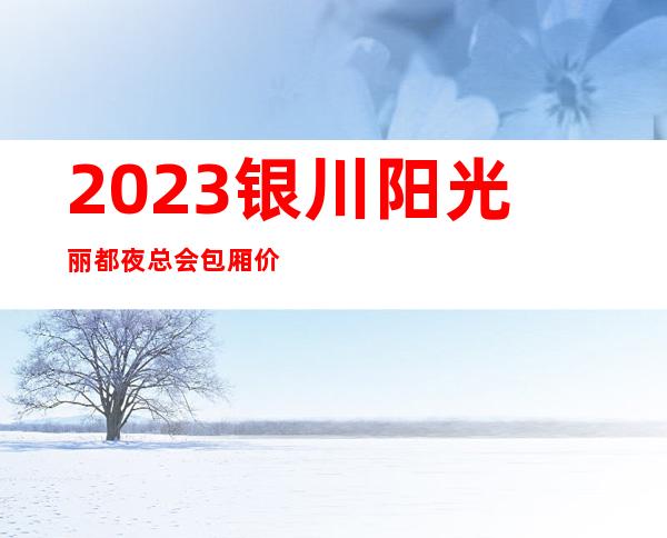 2023银川阳光丽都夜总会包厢价位KTV会所哪家好 – 银川灵武商务KTV