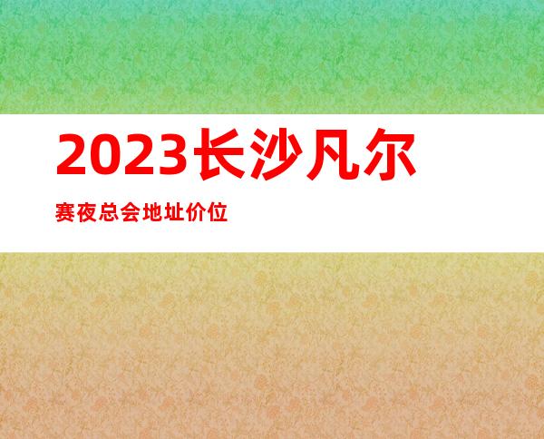 2023长沙凡尔赛夜总会地址价位如何KTV会所排行 – 长沙雨花荷叶塘商务KTV