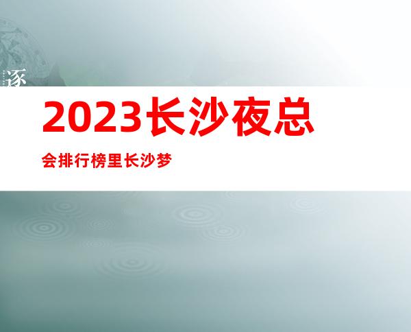 2023长沙夜总会排行榜里长沙梦回大唐ktv我很中意的店