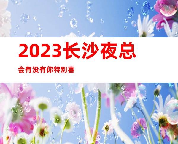 2023长沙夜总会有没有你特别喜欢的会所长沙豪布斯卡ktv