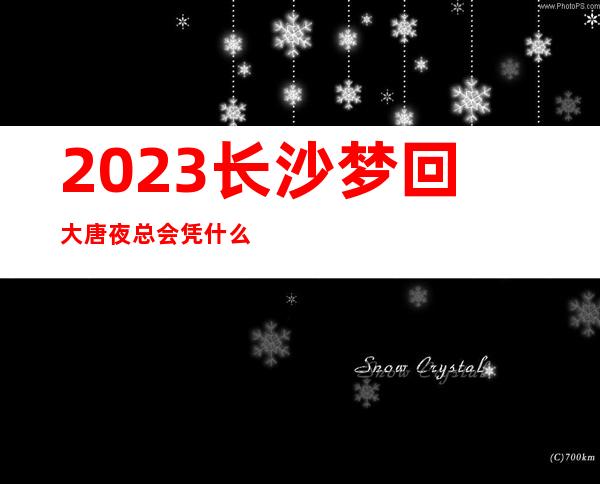 2023长沙梦回大唐夜总会凭什么好玩夜场会所订房 – 长沙望城望城新区政府商务KTV