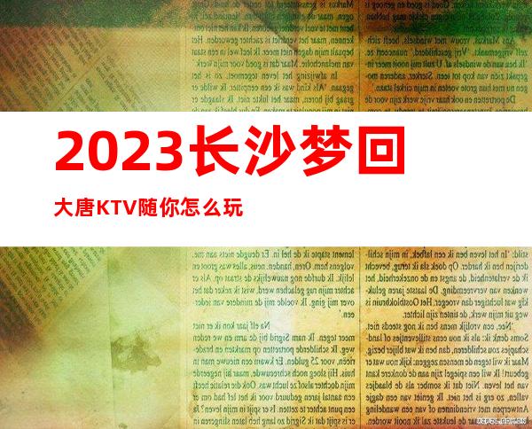 2023长沙梦回大唐KTV随你怎么玩高端娱乐会所 – 长沙雨花曙光路口商务KTV