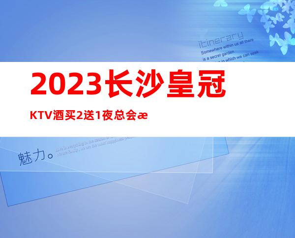 2023长沙皇冠KTV酒买2送1夜总会消费价格 – 长沙开福伍家岭商务KTV