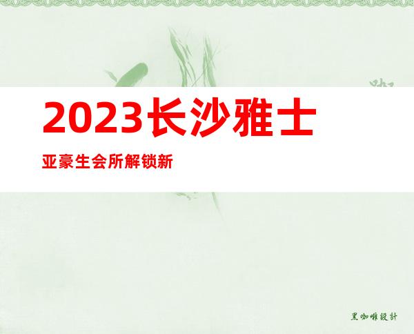 2023长沙雅士亚豪生会所解锁新玩法夜总会哪里好玩 – 长沙长沙商务KTV