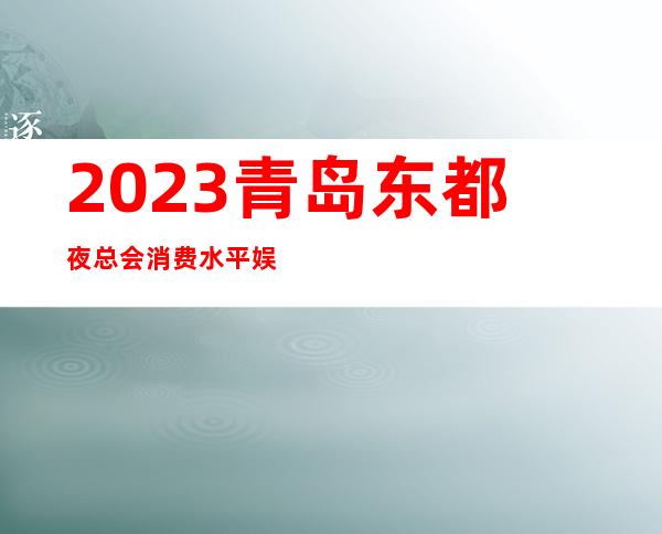 2023青岛东都夜总会消费水平娱乐会所哪里好 – 青岛平度香店商务KTV