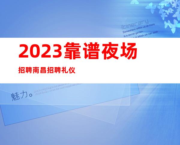 2023靠谱夜场招聘 南昌招聘礼仪模忒 服务员 生意火爆保障