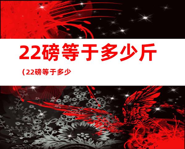 22磅等于多少斤（22磅等于多少斤）