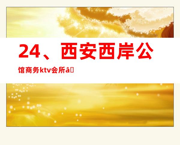 24、西安西岸公馆商务ktv会所— 商务宴请电话 – 西安莲湖西大街商务KTV