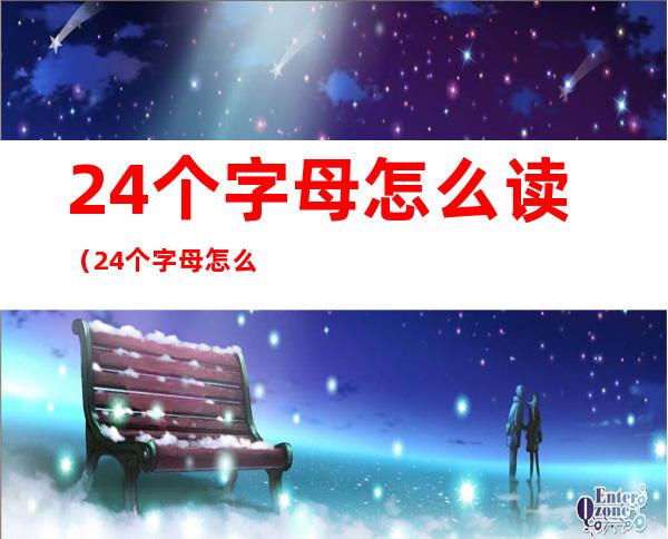 24个字母怎么读（24个字母怎么读视频）