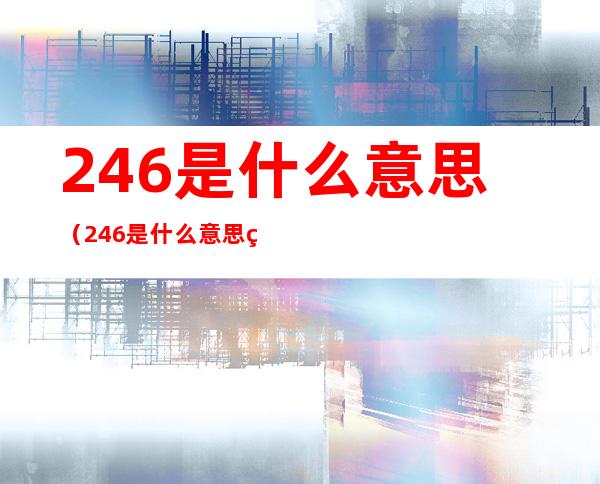 246是什么意思（246是什么意思爱情含义）