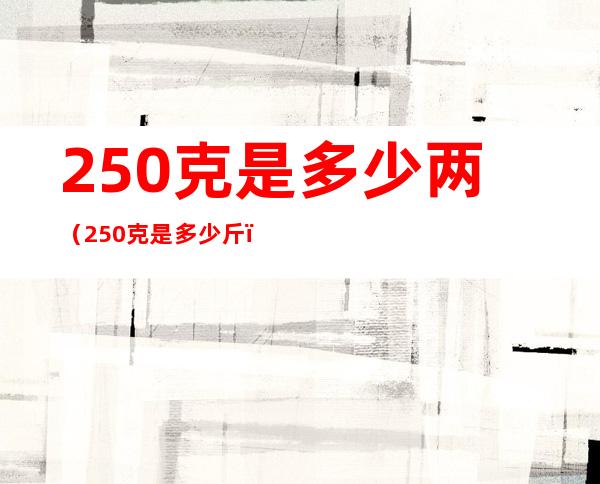 250克是多少两（250克是多少斤）