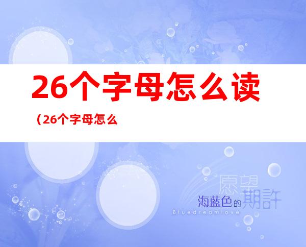 26个字母怎么读（26个字母怎么读 发音 读法）