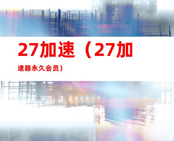 27加速（27加速器永久会员）