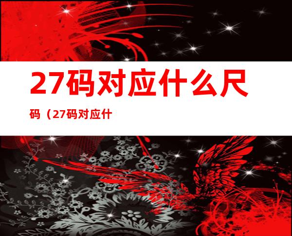 27码对应什么尺码（27码对应什么码数）