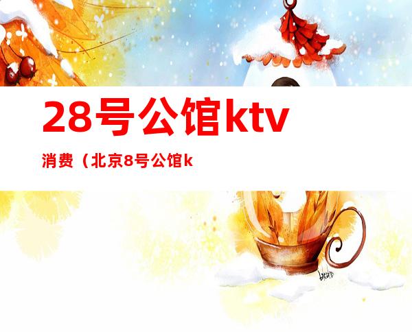 28号公馆ktv消费（北京8号公馆ktv台费）