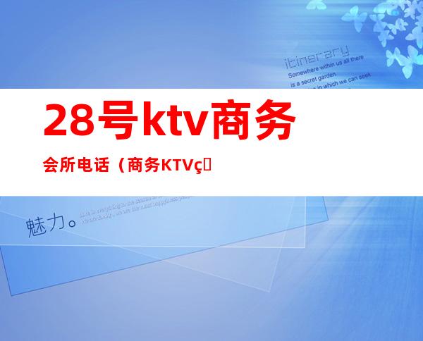 28号ktv商务会所电话（商务KTV电话）