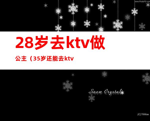 28岁去ktv做公主（35岁还能去ktv当公主吗）