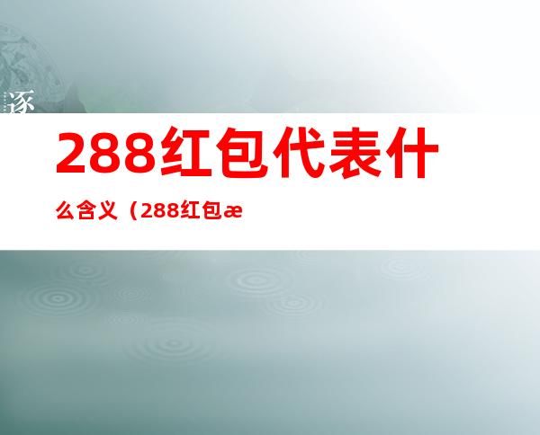 288红包代表什么含义（288红包是什么含义）