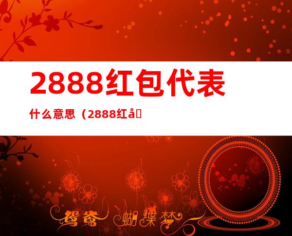 2888红包代表什么意思（2888红包代表什么意思结婚）