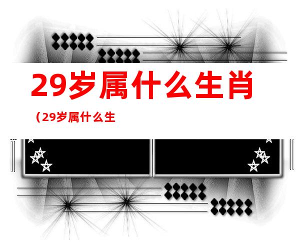 29岁属什么生肖（29岁属什么生肖哪年出生的）