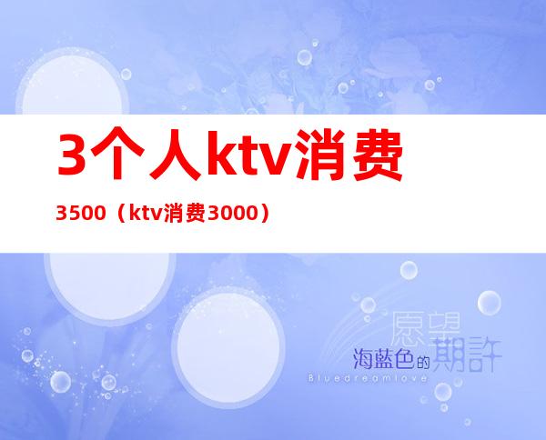 3个人ktv消费3500（ktv消费3000）