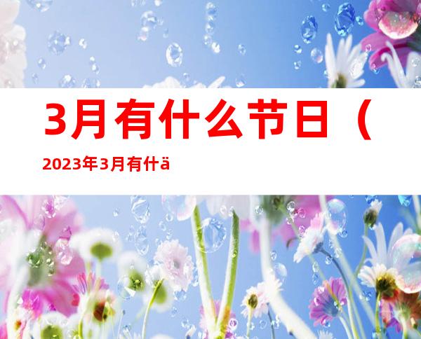 3月有什么节日（2023年3月有什么节日）