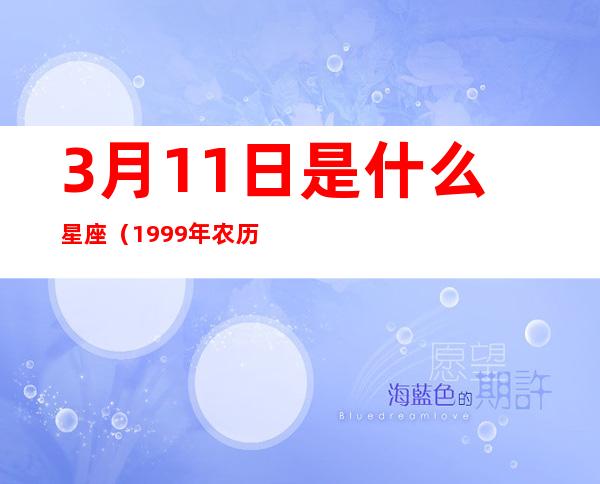 3月11日是什么星座（1999年农历3月11日是什么星座）