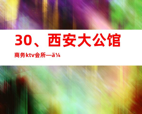 30、西安大公馆商务ktv会所— 优惠价格 – 西安莲湖西大街商务KTV