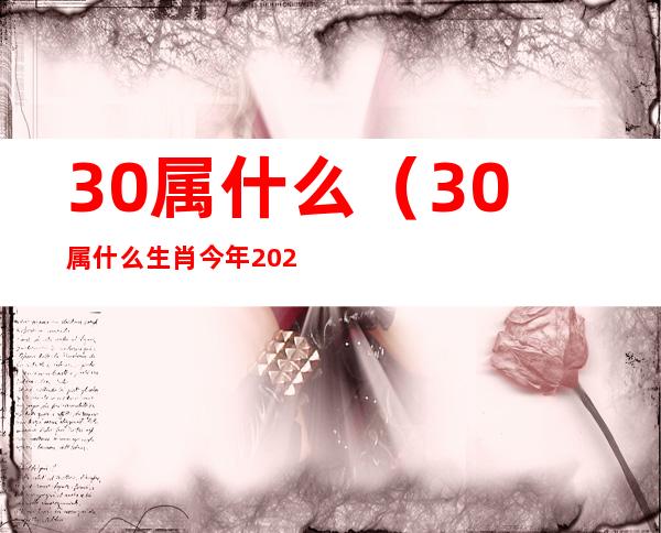 30属什么（30属什么生肖 今年2022多大）