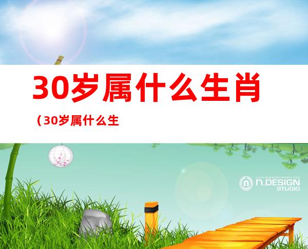 30岁属什么生肖（30岁属什么生肖 今年多大）