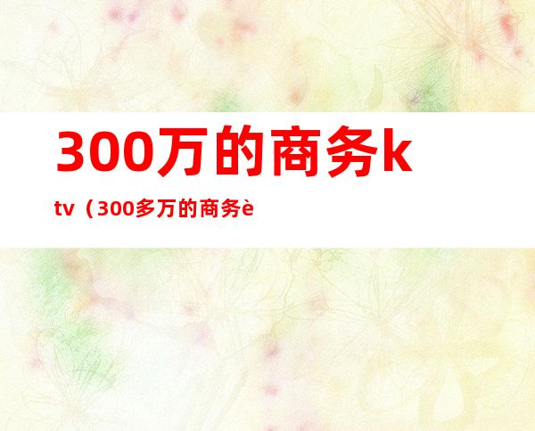 300万的商务ktv（300多万的商务车）