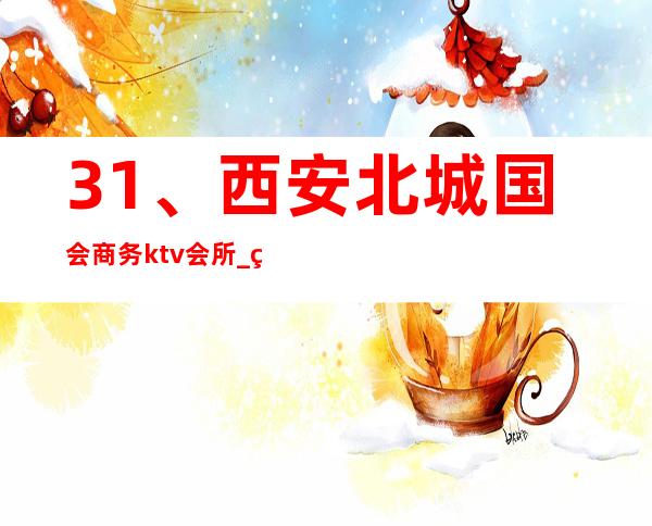 31、西安北城国会商务ktv会所_ 环境好口碑好 – 西安莲湖西大街商务KTV