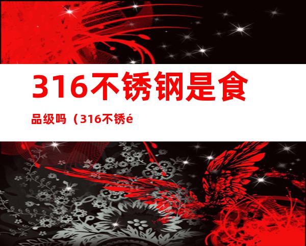 316不锈钢是食品级吗（316不锈钢是食品级吗喝水安全吗）