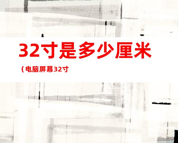 32寸是多少厘米（电脑屏幕32寸是多少厘米）