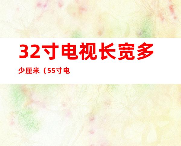 32寸电视长宽多少厘米（55寸电视长宽多少厘米）