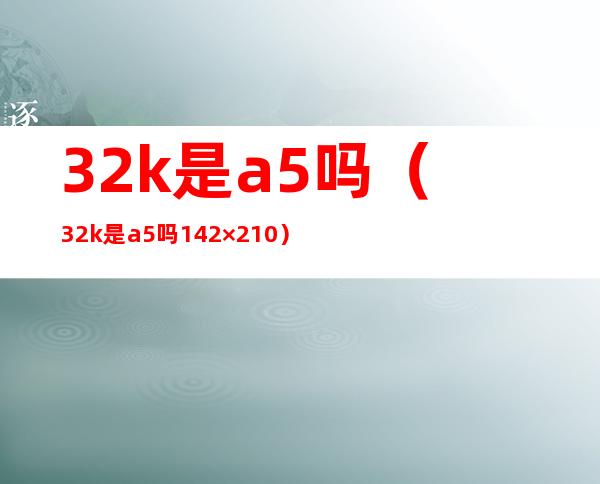 32k是a5吗（32k是a5吗142×210）