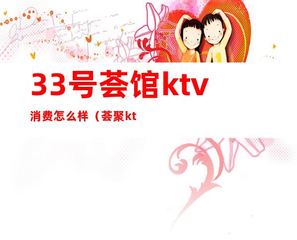 33号荟馆ktv消费怎么样（荟聚ktv花多少钱）