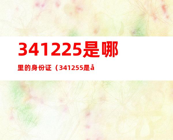 341225是哪里的身份证（341255是哪里的身份证）