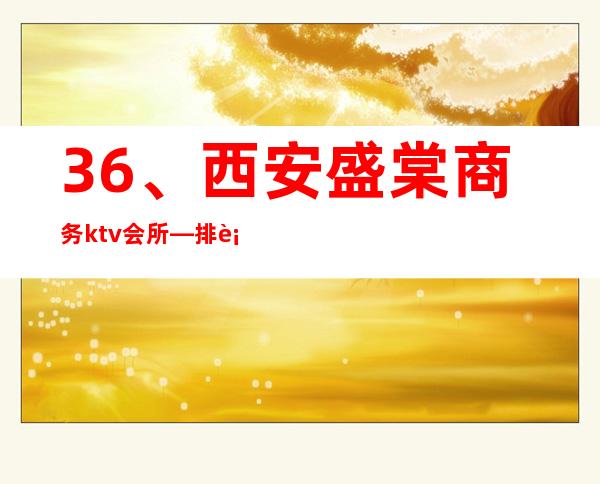 36、西安盛棠商务ktv会所— 排行榜性价比高 – 西安莲湖西大街商务KTV