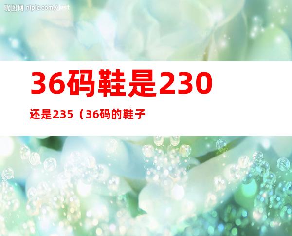 36码鞋是230还是235（36码的鞋子是225还是230）