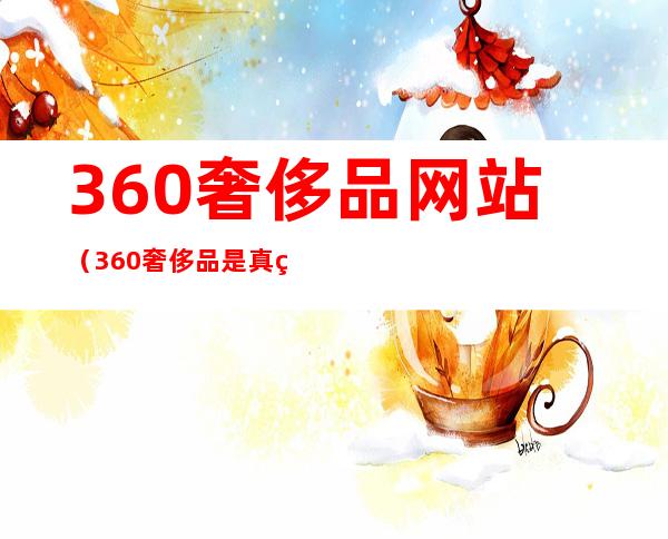 360奢侈品网站（360奢侈品是真的吗）