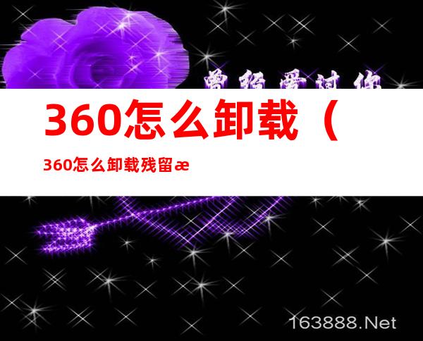 360怎么卸载（360怎么卸载残留文件）