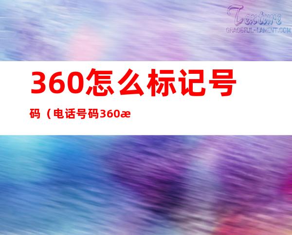 360怎么标记号码（电话号码360标记啥意思）