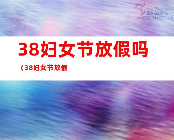 38妇女节放假吗（38妇女节放假吗学生2022）