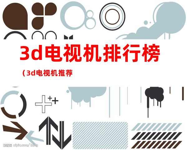 3d电视机排行榜（3d电视机推荐）