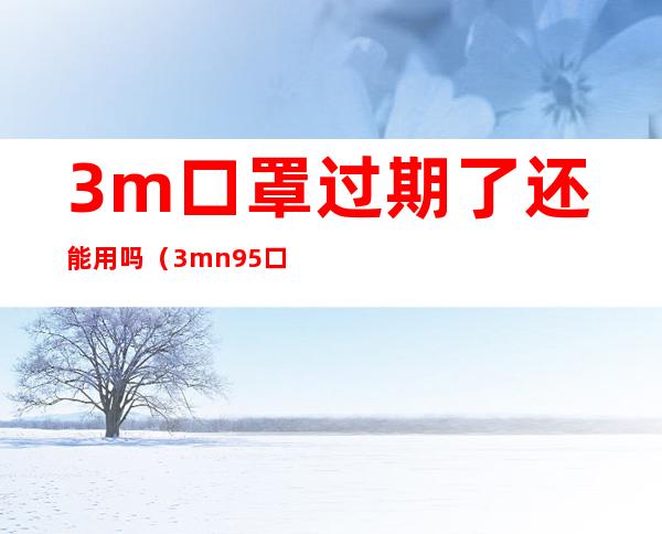 3m口罩过期了还能用吗（3mn95口罩过期了还能用吗）