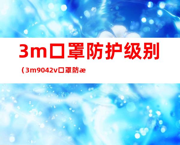 3m口罩防护级别（3m9042v口罩防护等级）